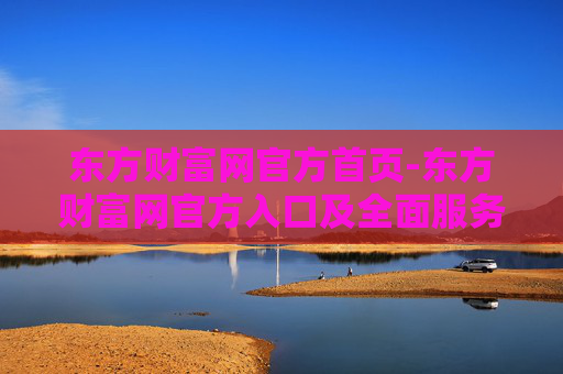 东方财富网官方首页-东方财富网官方入口及全面服务展示