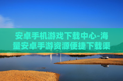 安卓手机游戏下载中心-海量安卓手游资源便捷下载渠道