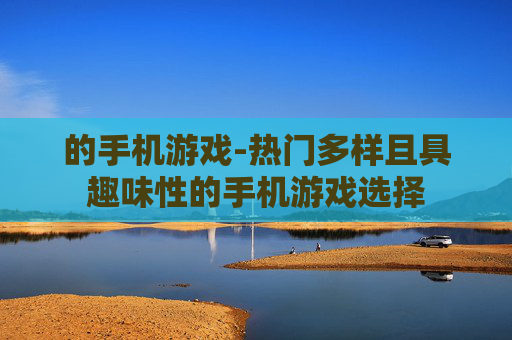 的手机游戏-热门多样且具趣味性的手机游戏选择