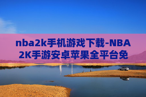 nba2k手机游戏下载-NBA2K手游安卓苹果全平台免费下载渠道