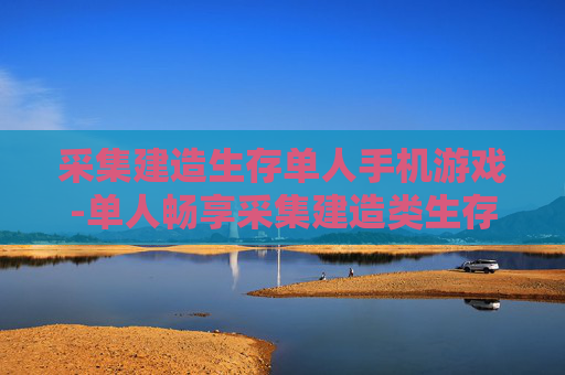采集建造生存单人手机游戏-单人畅享采集建造类生存手游乐趣