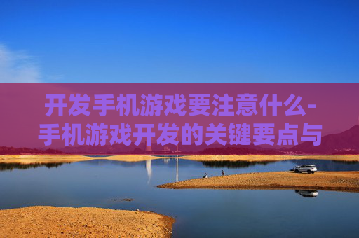 开发手机游戏要注意什么-手机游戏开发的关键要点与注意事项