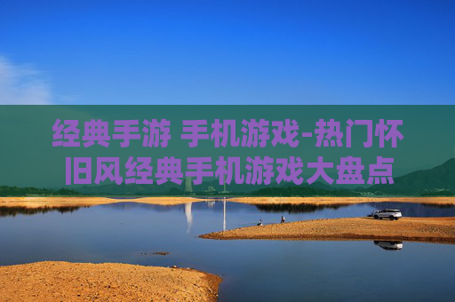 经典手游 手机游戏-热门怀旧风经典手机游戏大盘点