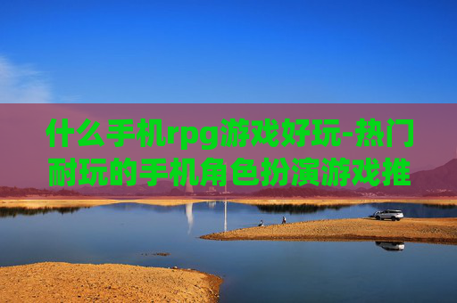 什么手机rpg游戏好玩-热门耐玩的手机角色扮演游戏推荐