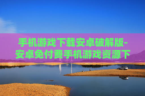 手机游戏下载安卓破解版-安卓免付费手机游戏资源下载途径