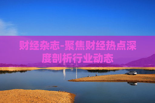 财经杂志-聚焦财经热点深度剖析行业动态