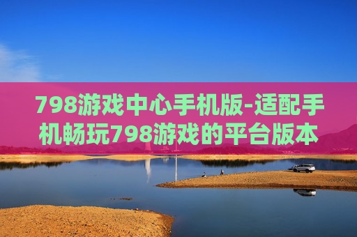 798游戏中心手机版-适配手机畅玩798游戏的平台版本