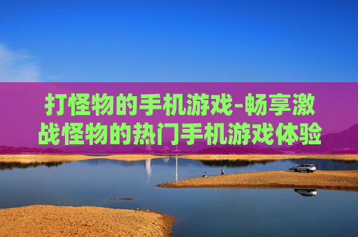 打怪物的手机游戏-畅享激战怪物的热门手机游戏体验