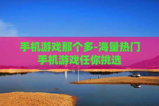 手机游戏那个多-海量热门手机游戏任你挑选