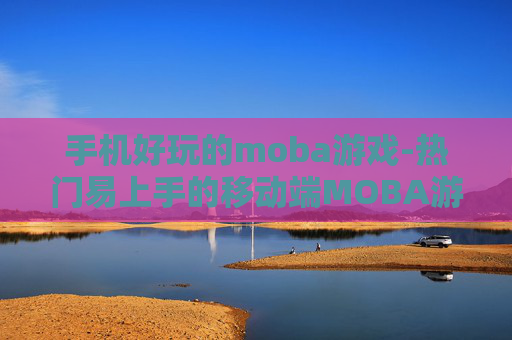 手机好玩的moba游戏-热门易上手的移动端MOBA游戏推荐