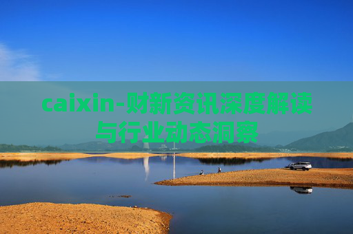 caixin-财新资讯深度解读与行业动态洞察