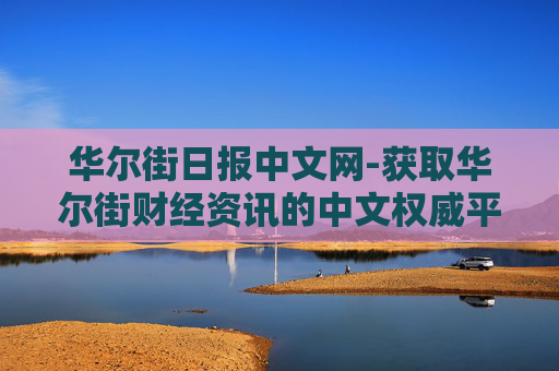 华尔街日报中文网-获取华尔街财经资讯的中文权威平台