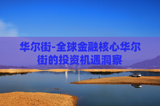 华尔街-全球金融核心华尔街的投资机遇洞察