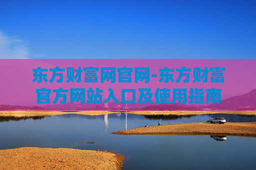东方财富网官网-东方财富官方网站入口及使用指南