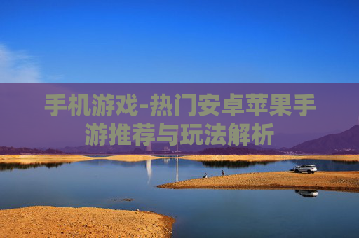 手机游戏-热门安卓苹果手游推荐与玩法解析