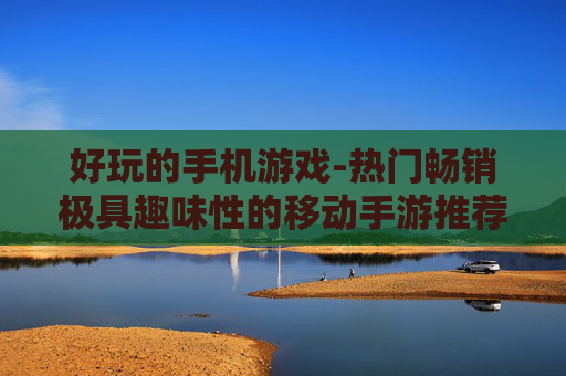 好玩的手机游戏-热门畅销极具趣味性的移动手游推荐 好玩的手机游戏-热门畅销极具趣味性的移动手游推荐