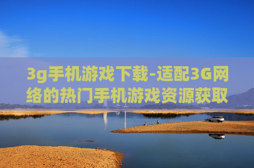 3g手机游戏下载-适配3G网络的热门手机游戏资源获取 3g手机游戏下载-适配3G网络的热门手机游戏资源获取