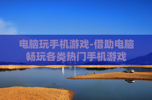 电脑玩手机游戏-借助电脑畅玩各类热门手机游戏