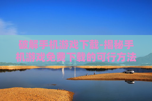 破解手机游戏下载-揭秘手机游戏免费下载的可行方法
