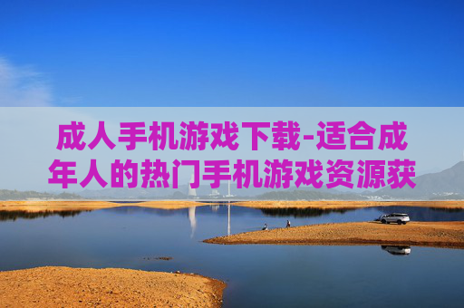 成人手机游戏下载-适合成年人的热门手机游戏资源获取