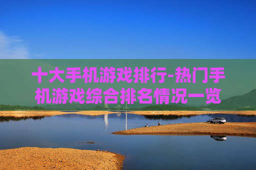 十大手机游戏排行-热门手机游戏综合排名情况一览 十大手机游戏排行-热门手机游戏综合排名情况一览