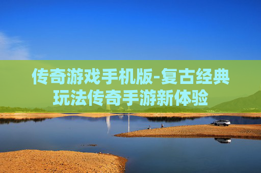 传奇游戏手机版-复古经典玩法传奇手游新体验 传奇游戏手机版-复古经典玩法传奇手游新体验
