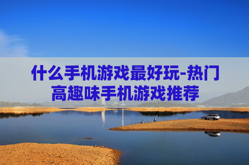 什么手机游戏最好玩-热门高趣味手机游戏推荐