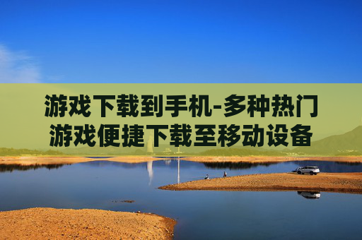 游戏下载到手机-多种热门游戏便捷下载至移动设备