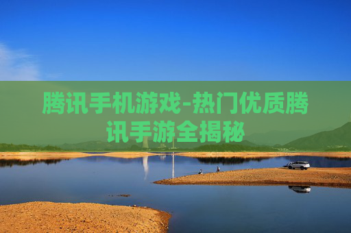 腾讯手机游戏-热门优质腾讯手游全揭秘 腾讯手机游戏-热门优质腾讯手游全揭秘