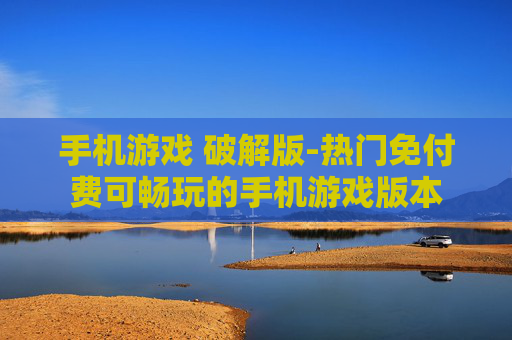 手机游戏 破解版-热门免付费可畅玩的手机游戏版本