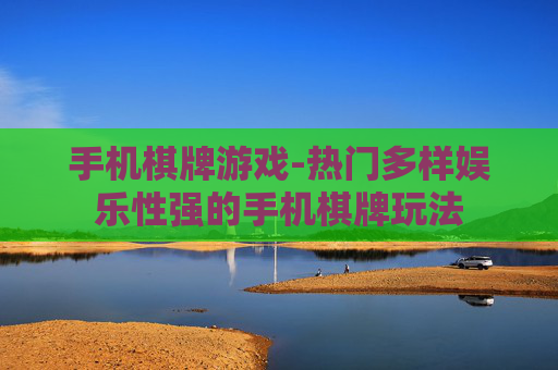 手机棋牌游戏-热门多样娱乐性强的手机棋牌玩法