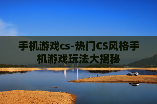 手机游戏cs-热门CS风格手机游戏玩法大揭秘