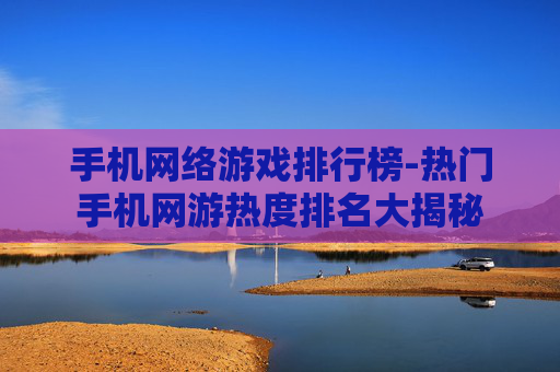 手机网络游戏排行榜-热门手机网游热度排名大揭秘