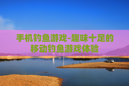 手机钓鱼游戏-趣味十足的移动钓鱼游戏体验