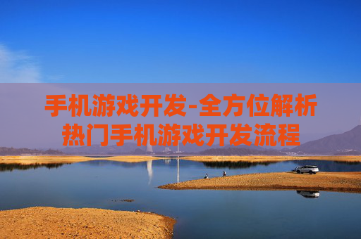 手机游戏开发-全方位解析热门手机游戏开发流程
