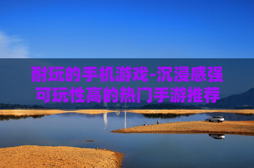 耐玩的手机游戏-沉浸感强可玩性高的热门手游推荐