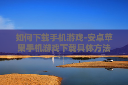 如何下载手机游戏-安卓苹果手机游戏下载具体方法