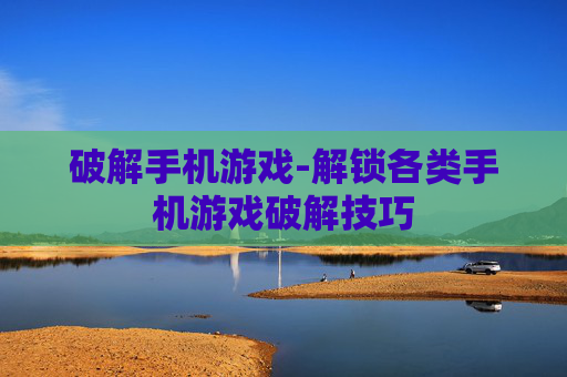 破解手机游戏-解锁各类手机游戏破解技巧