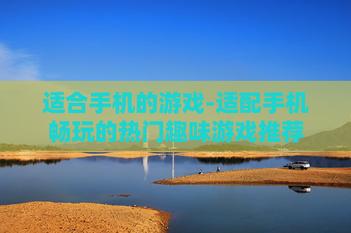 适合手机的游戏-适配手机畅玩的热门趣味游戏推荐