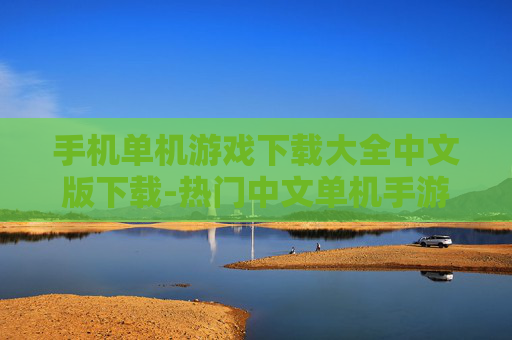 手机单机游戏下载大全中文版下载-热门中文单机手游免费下载资源汇总
