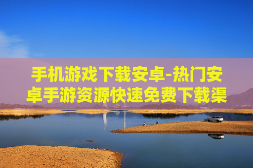 手机游戏下载安卓-热门安卓手游资源快速免费下载渠道