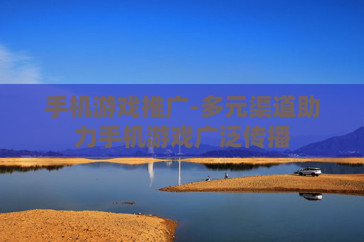 手机游戏推广-多元渠道助力手机游戏广泛传播