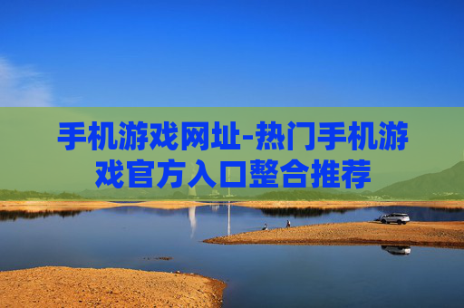 手机游戏网址-热门手机游戏官方入口整合推荐