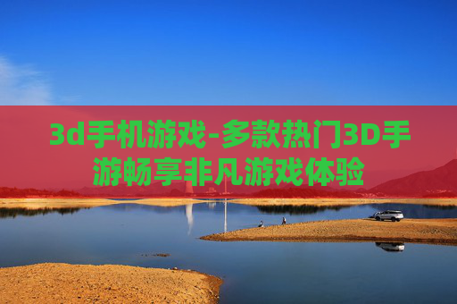 3d手机游戏-多款热门3D手游畅享非凡游戏体验