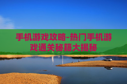 手机游戏攻略-热门手机游戏通关秘籍大揭秘