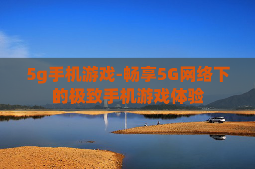 5g手机游戏-畅享5G网络下的极致手机游戏体验