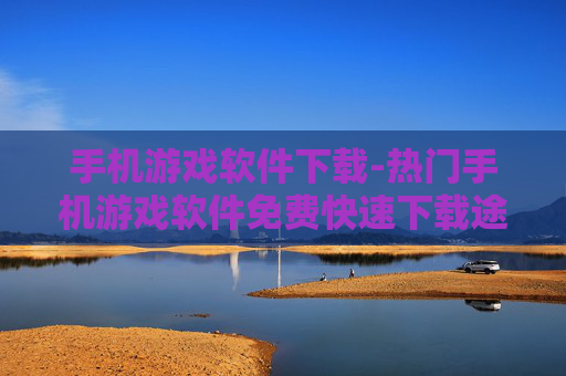 手机游戏软件下载-热门手机游戏软件免费快速下载途径
