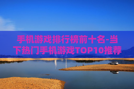 手机游戏排行榜前十名-当下热门手机游戏TOP10推荐