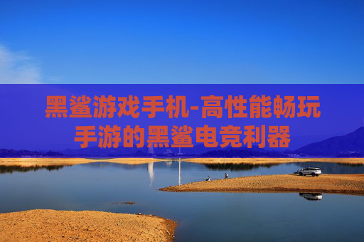 黑鲨游戏手机-高性能畅玩手游的黑鲨电竞利器