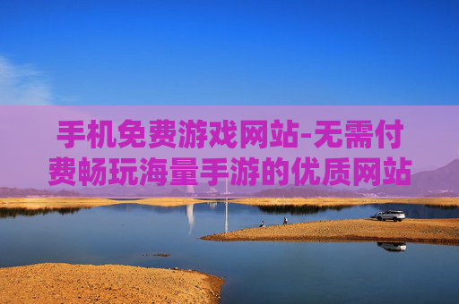 手机免费游戏网站-无需付费畅玩海量手游的优质网站